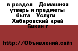  в раздел : Домашняя утварь и предметы быта » Услуги . Хабаровский край,Бикин г.